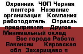 Охранник. ЧОП Черная пантера › Название организации ­ Компания-работодатель › Отрасль предприятия ­ Другое › Минимальный оклад ­ 12 000 - Все города Работа » Вакансии   . Кировская обл.,Захарищево п.